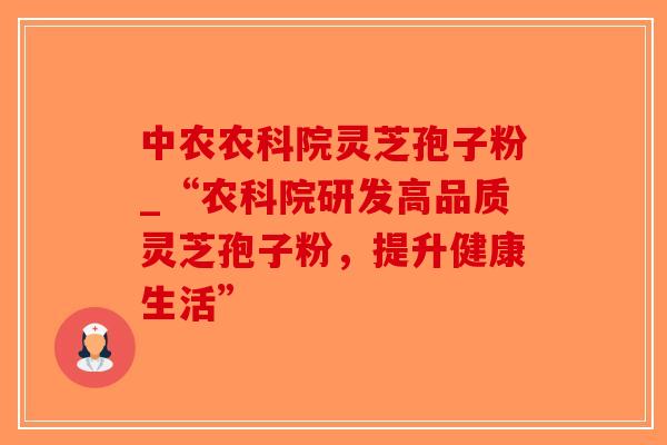 中农农科院灵芝孢子粉_“农科院研发高品质灵芝孢子粉,提升健康生活” 中农农科院灵芝孢子粉_“农科院研发高品质灵芝孢子粉,提升健康生活”