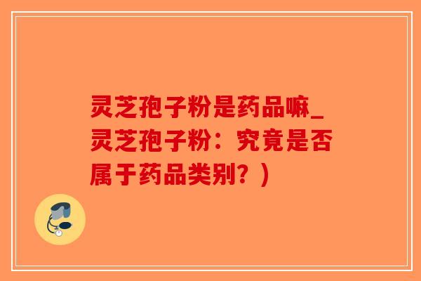 灵芝孢子粉是药品嘛_灵芝孢子粉：究竟是否属于药品类别？)