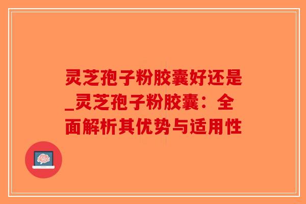 灵芝孢子粉胶囊好还是_灵芝孢子粉胶囊:全面解析其优势与适用性 灵芝孢子粉胶囊好还是_灵芝孢子粉胶囊:全面解析其优势与适用性
