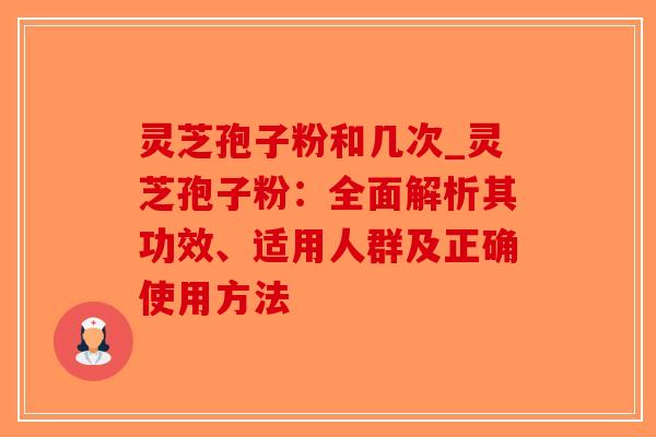 灵芝孢子粉和几次_灵芝孢子粉：全面解析其功效、适用人群及正确使用方法