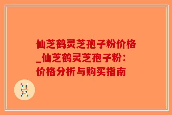 仙芝鹤灵芝孢子粉价格_仙芝鹤灵芝孢子粉：价格分析与购买指南
