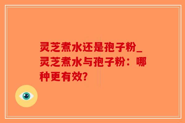 灵芝煮水还是孢子粉_灵芝煮水与孢子粉：哪种更有效？