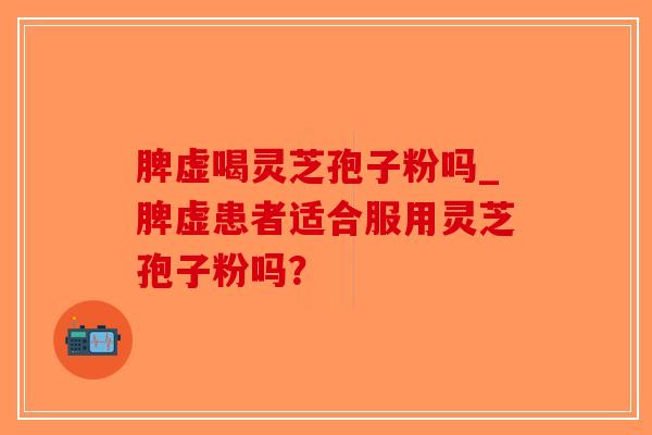 脾虚喝灵芝孢子粉吗_脾虚患者适合服用灵芝孢子粉吗？