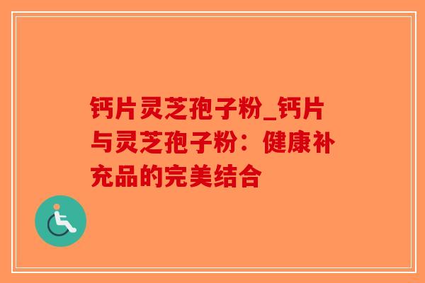 钙片灵芝孢子粉_钙片与灵芝孢子粉：健康补充品的完美结合