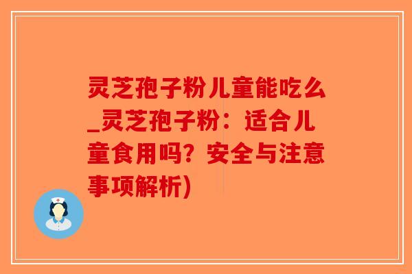 灵芝孢子粉儿童能吃么_灵芝孢子粉:适合儿童食用吗?安全与注意事项解析) 灵芝孢子粉儿童能吃么_灵芝孢子粉:适合儿童食用吗?安全与注意事项解析)