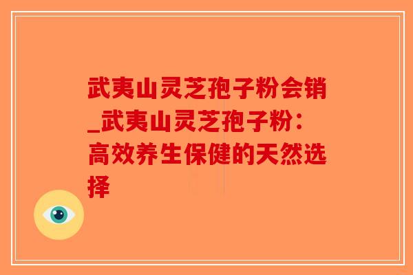 武夷山灵芝孢子粉会销_武夷山灵芝孢子粉：高效养生保健的天然选择