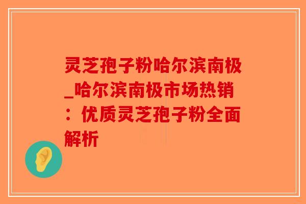 灵芝孢子粉哈尔滨南极_哈尔滨南极市场热销：优质灵芝孢子粉全面解析
