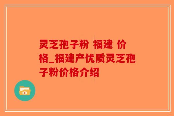 灵芝孢子粉 福建 价格_福建产优质灵芝孢子粉价格介绍 灵芝孢子粉 福建 价格_福建产优质灵芝孢子粉价格介绍