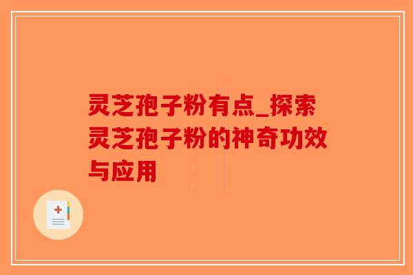 灵芝孢子粉有点_探索灵芝孢子粉的神奇功效与应用