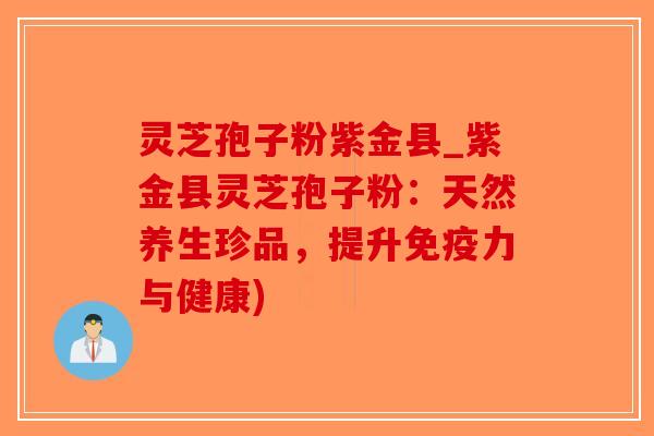 灵芝孢子粉紫金县_紫金县灵芝孢子粉：天然养生珍品，提升免疫力与健康)