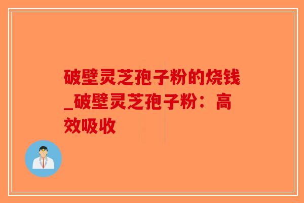 破壁灵芝孢子粉的烧钱_破壁灵芝孢子粉：高效吸收