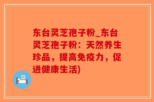 东台灵芝孢子粉_东台灵芝孢子粉:天然养生珍品,提高免疫力,促进健康生活) 东台灵芝孢子粉_东台灵芝孢子粉:天然养生珍品,提高免疫力,促进健康生活)