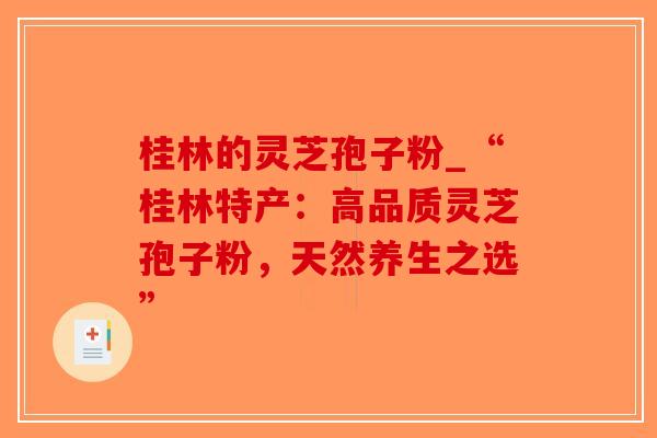 桂林的灵芝孢子粉_“桂林特产：高品质灵芝孢子粉，天然养生之选”