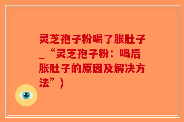 灵芝孢子粉喝了胀肚子_“灵芝孢子粉：喝后胀肚子的原因及解决方法”)