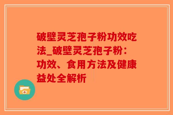 破壁灵芝孢子粉功效吃法_破壁灵芝孢子粉：功效、食用方法及健康益处全解析