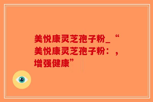 美悦康灵芝孢子粉_“美悦康灵芝孢子粉：，增强健康”