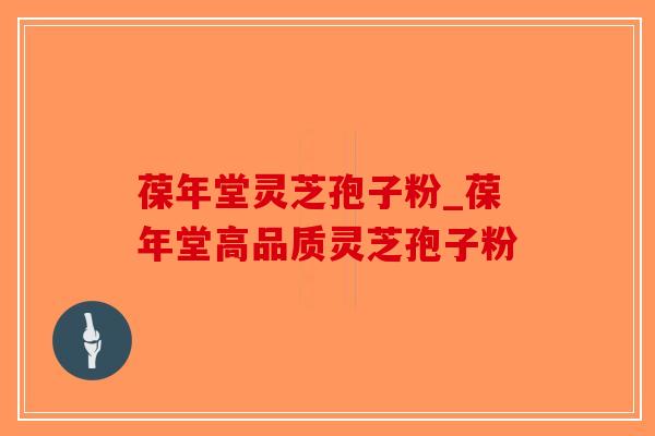 葆年堂灵芝孢子粉_葆年堂高品质灵芝孢子粉