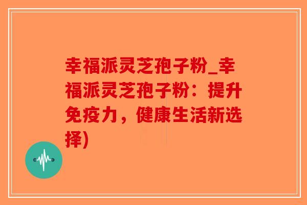 幸福派灵芝孢子粉_幸福派灵芝孢子粉：提升免疫力，健康生活新选择)