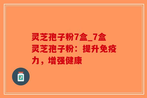 灵芝孢子粉7盒_7盒灵芝孢子粉：提升免疫力，增强健康