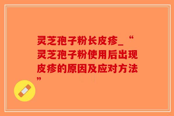灵芝孢子粉长皮疹_“灵芝孢子粉使用后出现皮疹的原因及应对方法”