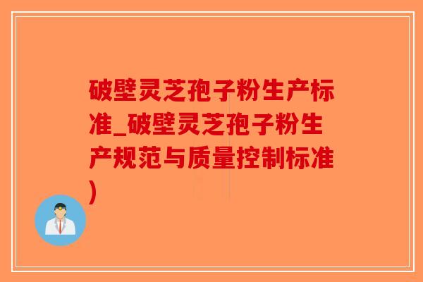 破壁灵芝孢子粉生产标准_破壁灵芝孢子粉生产规范与质量控制标准)