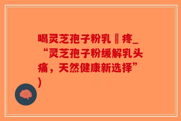 喝灵芝孢子粉乳頭疼_“灵芝孢子粉缓解乳头痛，天然健康新选择”)