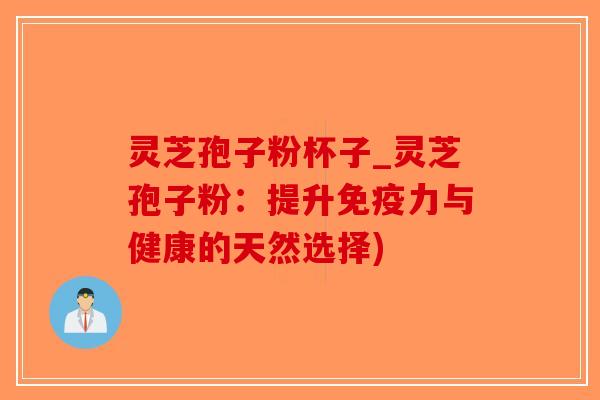 灵芝孢子粉杯子_灵芝孢子粉:提升免疫力与健康的天然选择) 灵芝孢子粉杯子_灵芝孢子粉:提升免疫力与健康的天然选择)
