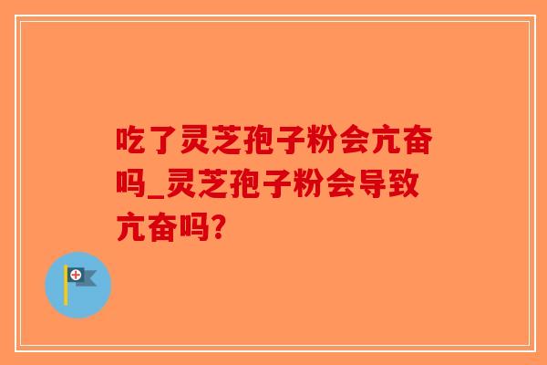吃了灵芝孢子粉会亢奋吗_灵芝孢子粉会导致亢奋吗？