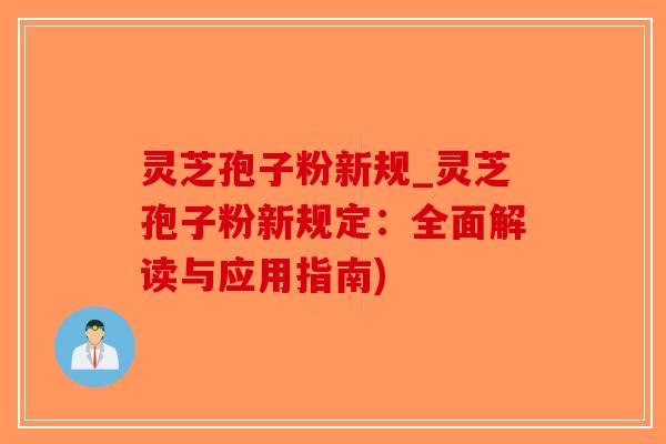 灵芝孢子粉新规_灵芝孢子粉新规定：全面解读与应用指南)