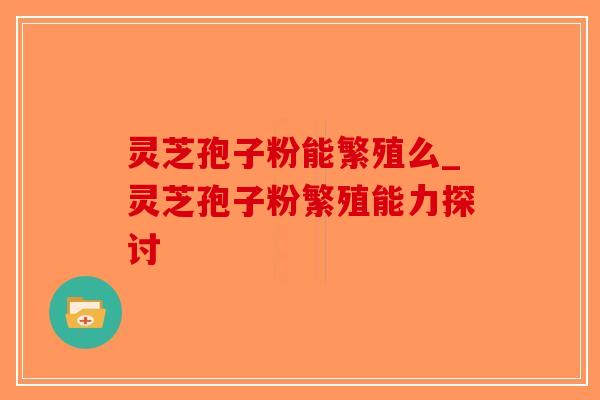 灵芝孢子粉能繁殖么_灵芝孢子粉繁殖能力探讨