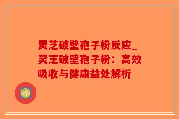 灵芝破壁孢子粉反应_灵芝破壁孢子粉：高效吸收与健康益处解析
