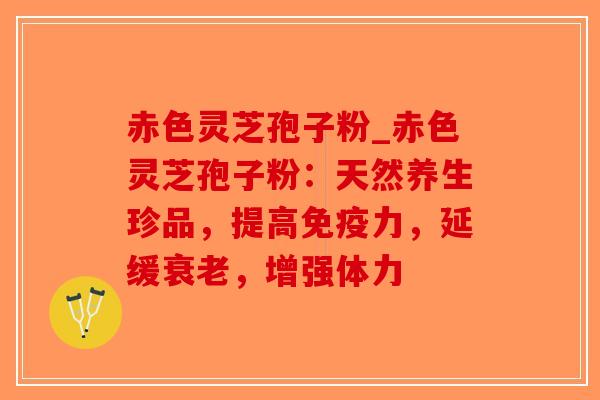 赤色灵芝孢子粉_赤色灵芝孢子粉：天然养生珍品，提高免疫力，延缓衰老，增强体力