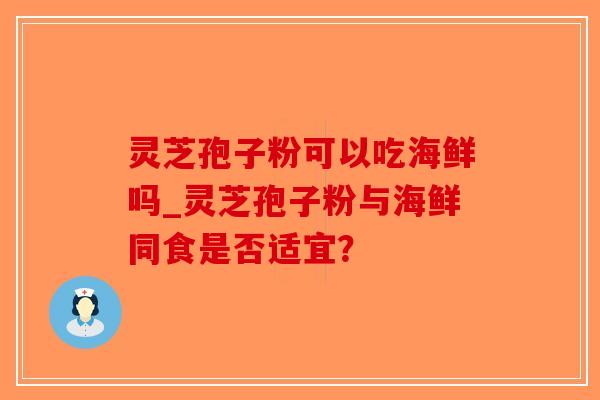 灵芝孢子粉可以吃海鲜吗_灵芝孢子粉与海鲜同食是否适宜？