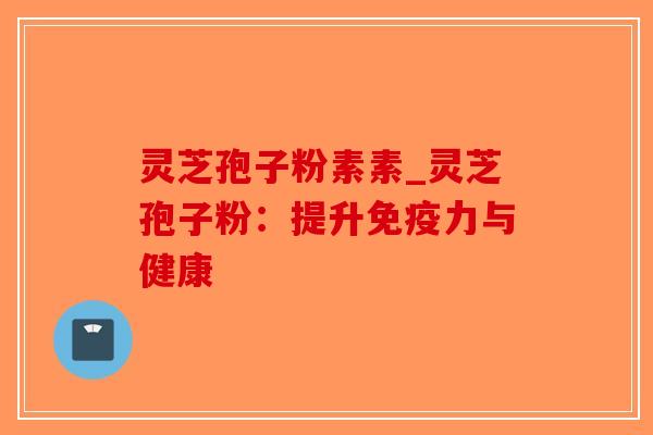 灵芝孢子粉素素_灵芝孢子粉：提升免疫力与健康