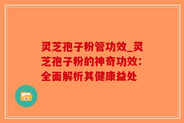 灵芝孢子粉管功效_灵芝孢子粉的神奇功效：全面解析其健康益处
