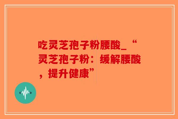 吃灵芝孢子粉腰酸_“灵芝孢子粉：缓解腰酸，提升健康”