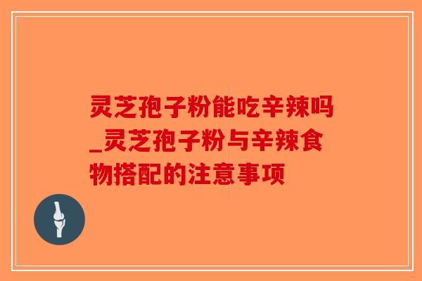 灵芝孢子粉能吃辛辣吗_灵芝孢子粉与辛辣食物搭配的注意事项