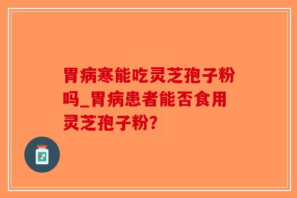胃病寒能吃灵芝孢子粉吗_胃病患者能否食用灵芝孢子粉？