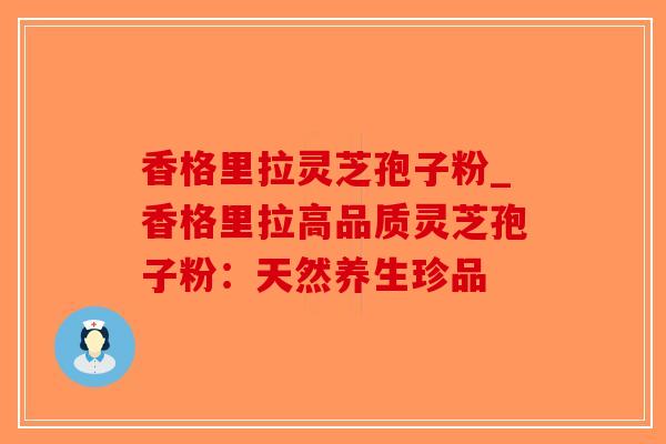 香格里拉灵芝孢子粉_香格里拉高品质灵芝孢子粉：天然养生珍品