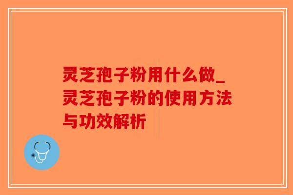 灵芝孢子粉用什么做_灵芝孢子粉的使用方法与功效解析