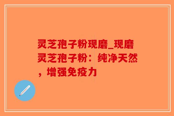 灵芝孢子粉现磨_现磨灵芝孢子粉:纯净天然,增强免疫力 灵芝孢子粉现磨_现磨灵芝孢子粉:纯净天然,增强免疫力