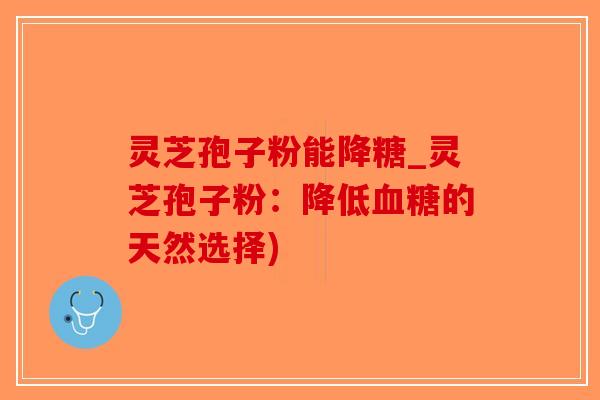 灵芝孢子粉能降糖_灵芝孢子粉:降低的天然选择) 灵芝孢子粉能降糖_灵芝孢子粉:降低的天然选择)