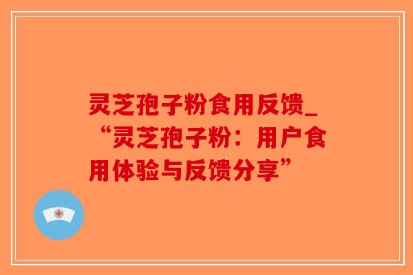 灵芝孢子粉食用反馈_“灵芝孢子粉：用户食用体验与反馈分享”