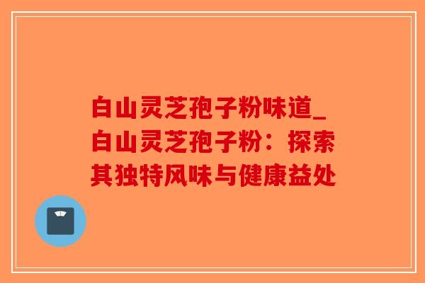 白山灵芝孢子粉味道_白山灵芝孢子粉：探索其独特风味与健康益处