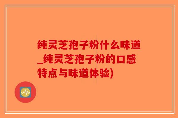 纯灵芝孢子粉什么味道_纯灵芝孢子粉的口感特点与味道体验)