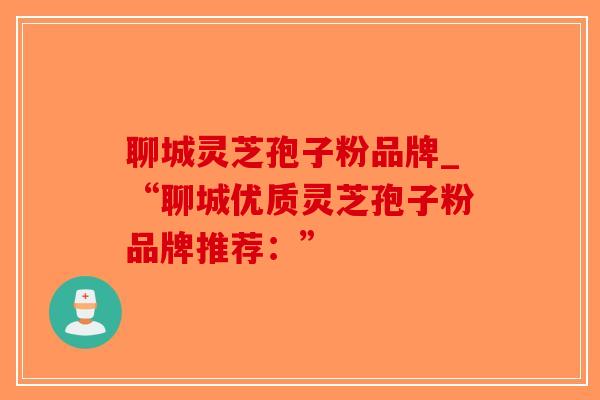 聊城灵芝孢子粉品牌_“聊城优质灵芝孢子粉品牌推荐：”