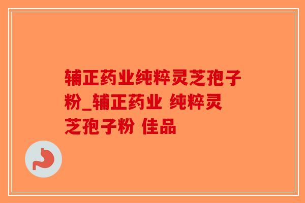 辅正药业纯粹灵芝孢子粉_辅正药业 纯粹灵芝孢子粉 佳品