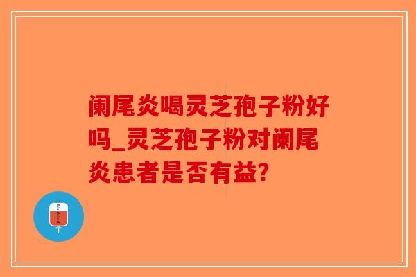 阑尾炎喝灵芝孢子粉好吗_灵芝孢子粉对阑尾炎患者是否有益？