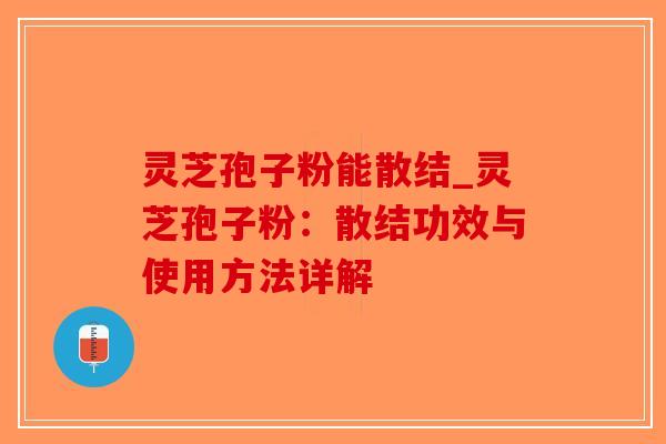 灵芝孢子粉能散结_灵芝孢子粉:散结功效与使用方法详解 灵芝孢子粉能散结_灵芝孢子粉:散结功效与使用方法详解