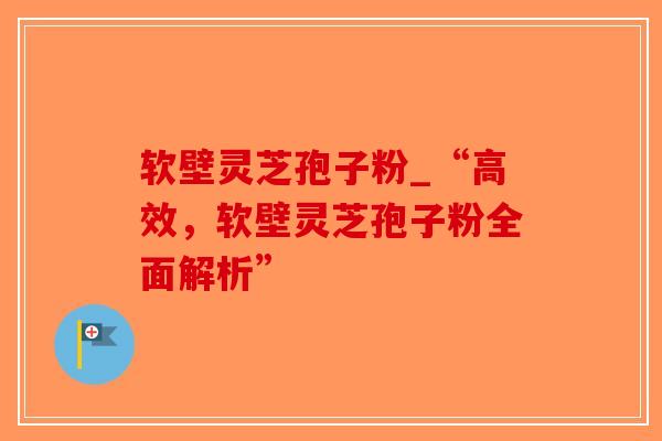 软壁灵芝孢子粉_“高效，软壁灵芝孢子粉全面解析”